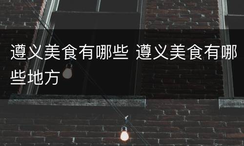 遵义美食有哪些 遵义美食有哪些地方