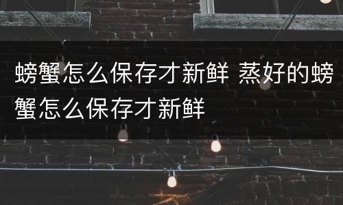 螃蟹怎么保存才新鲜 蒸好的螃蟹怎么保存才新鲜