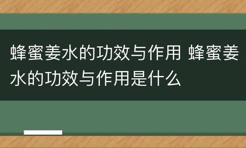 蜂蜜姜水的功效与作用 蜂蜜姜水的功效与作用是什么