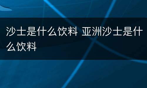沙士是什么饮料 亚洲沙士是什么饮料