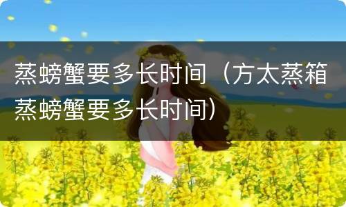 蒸螃蟹要多长时间（方太蒸箱蒸螃蟹要多长时间）