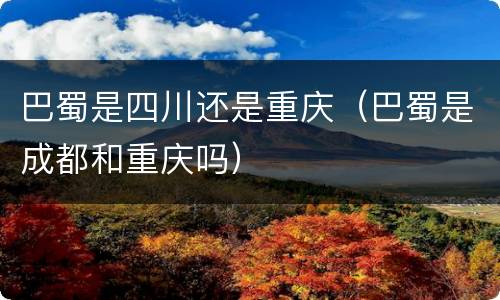 巴蜀是四川还是重庆（巴蜀是成都和重庆吗）
