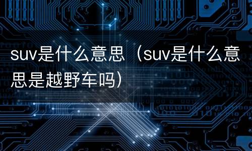 suv是什么意思（suv是什么意思是越野车吗）