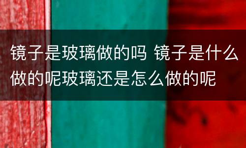 镜子是玻璃做的吗 镜子是什么做的呢玻璃还是怎么做的呢