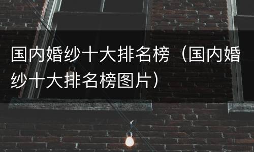 国内婚纱十大排名榜（国内婚纱十大排名榜图片）