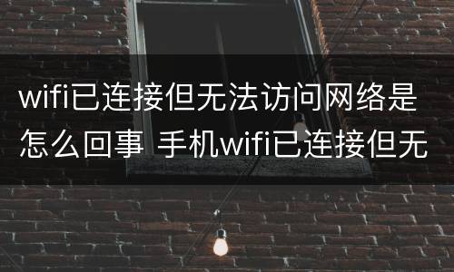 wifi已连接但无法访问网络是怎么回事 手机wifi已连接但无法访问网络是怎么回事