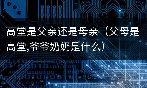 高堂是父亲还是母亲（父母是高堂,爷爷奶奶是什么）