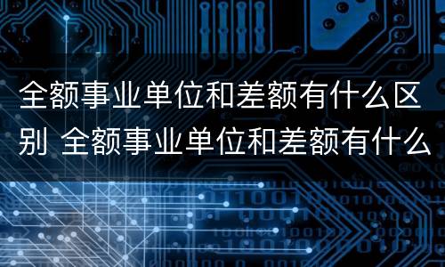 全额事业单位和差额有什么区别 全额事业单位和差额有什么区别呢