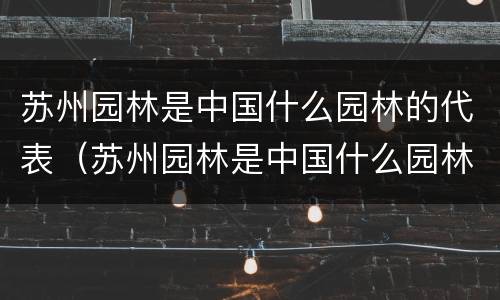 苏州园林是中国什么园林的代表（苏州园林是中国什么园林的代表?）