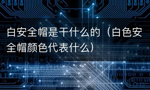 白安全帽是干什么的（白色安全帽颜色代表什么）