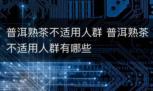 普洱熟茶不适用人群 普洱熟茶不适用人群有哪些