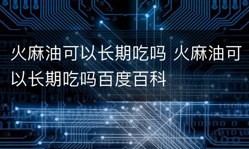 火麻油可以长期吃吗 火麻油可以长期吃吗百度百科
