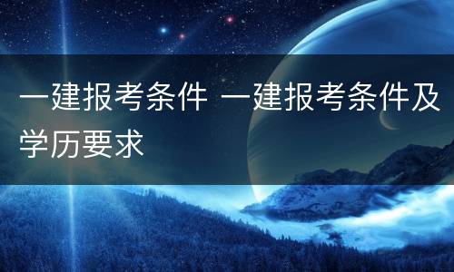 一建报考条件 一建报考条件及学历要求