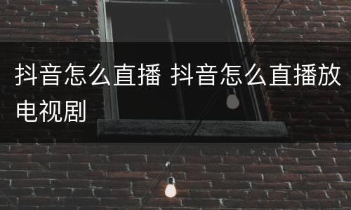 抖音怎么直播 抖音怎么直播放电视剧