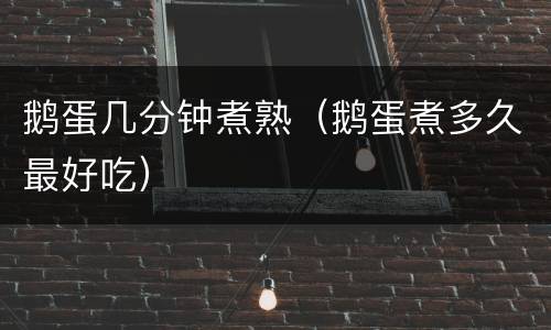 鹅蛋几分钟煮熟（鹅蛋煮多久最好吃）
