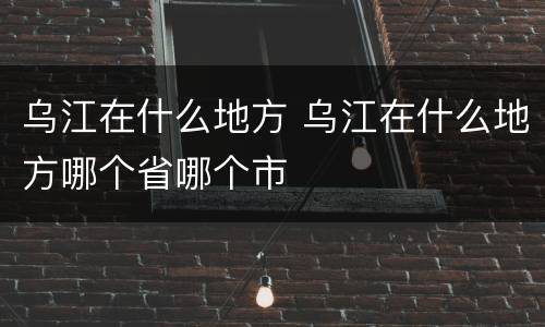 乌江在什么地方 乌江在什么地方哪个省哪个市