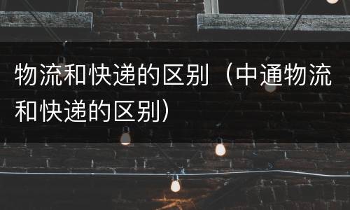 物流和快递的区别（中通物流和快递的区别）