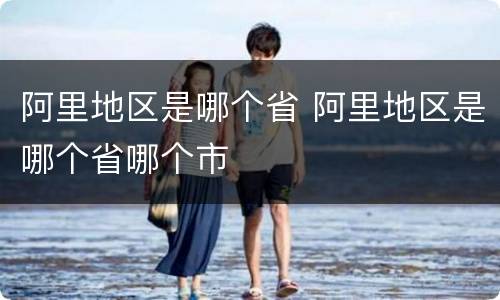 阿里地区是哪个省 阿里地区是哪个省哪个市