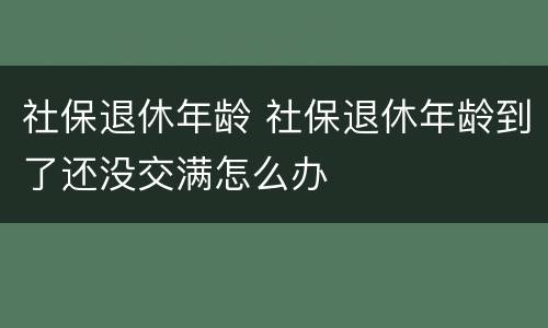社保退休年龄 社保退休年龄到了还没交满怎么办