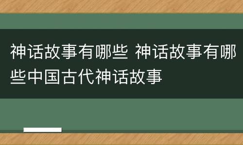 神话故事有哪些 神话故事有哪些中国古代神话故事