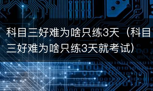 科目三好难为啥只练3天（科目三好难为啥只练3天就考试）