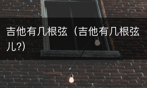 吉他有几根弦（吉他有几根弦儿?）
