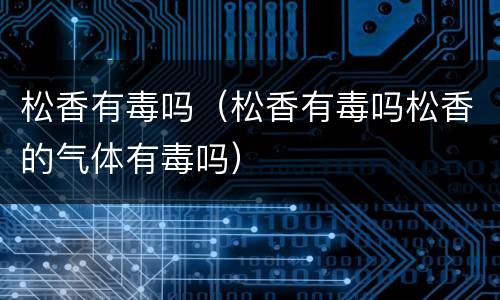 松香有毒吗（松香有毒吗松香的气体有毒吗）