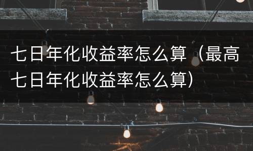 七日年化收益率怎么算（最高七日年化收益率怎么算）