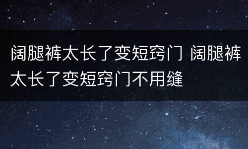 阔腿裤太长了变短窍门 阔腿裤太长了变短窍门不用缝
