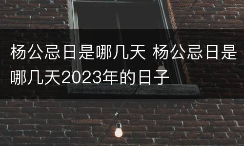 杨公忌日是哪几天 杨公忌日是哪几天2023年的日子