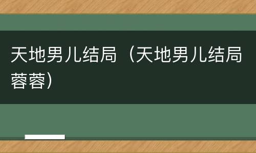 天地男儿结局（天地男儿结局蓉蓉）