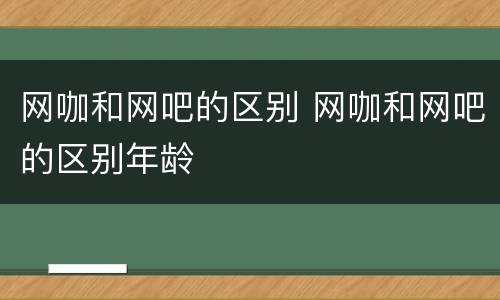 网咖和网吧的区别 网咖和网吧的区别年龄