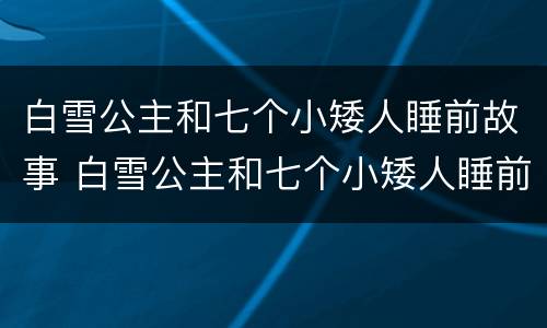 白雪公主和七个小矮人睡前故事 白雪公主和七个小矮人睡前故事文字