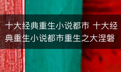 十大经典重生小说都市 十大经典重生小说都市重生之大涅磐