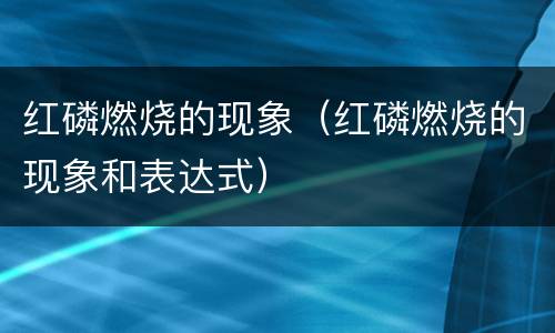 红磷燃烧的现象（红磷燃烧的现象和表达式）