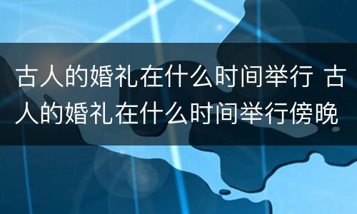 古人的婚礼在什么时间举行 古人的婚礼在什么时间举行傍晚