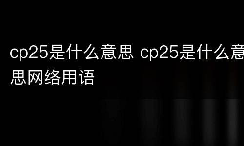 cp25是什么意思 cp25是什么意思网络用语