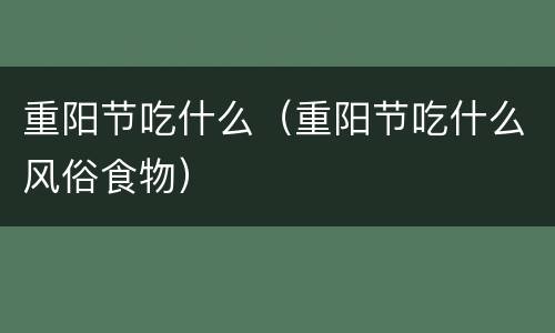 重阳节吃什么（重阳节吃什么风俗食物）