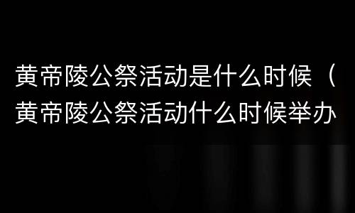 黄帝陵公祭活动是什么时候（黄帝陵公祭活动什么时候举办）