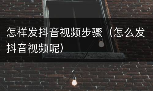 怎样发抖音视频步骤（怎么发抖音视频呢）