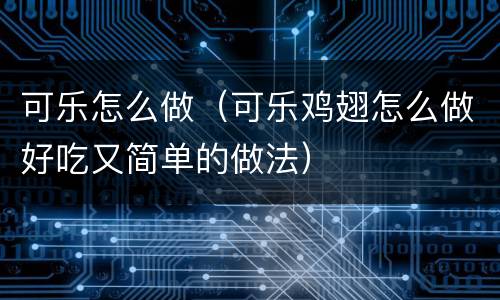 可乐怎么做（可乐鸡翅怎么做好吃又简单的做法）