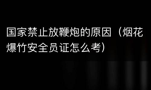国家禁止放鞭炮的原因（烟花爆竹安全员证怎么考）
