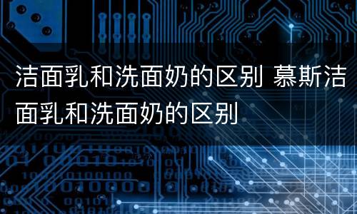 洁面乳和洗面奶的区别 慕斯洁面乳和洗面奶的区别