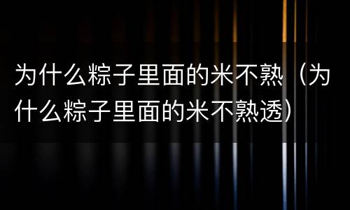 为什么粽子里面的米不熟（为什么粽子里面的米不熟透）