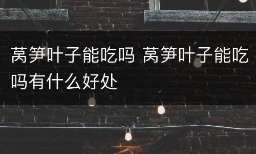 莴笋叶子能吃吗 莴笋叶子能吃吗有什么好处
