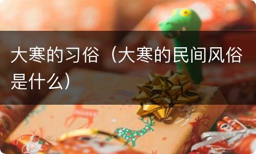 大寒的习俗（大寒的民间风俗是什么）