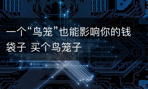 一个“鸟笼”也能影响你的钱袋子 买个鸟笼子