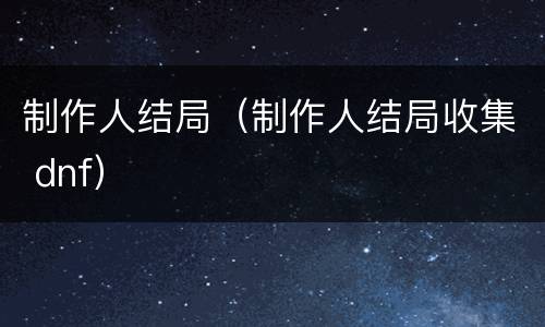 制作人结局（制作人结局收集 dnf）