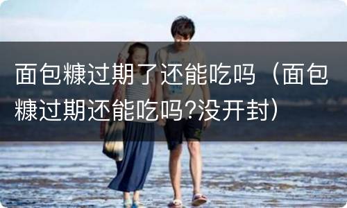 面包糠过期了还能吃吗（面包糠过期还能吃吗?没开封）
