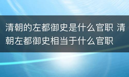 清朝的左都御史是什么官职 清朝左都御史相当于什么官职